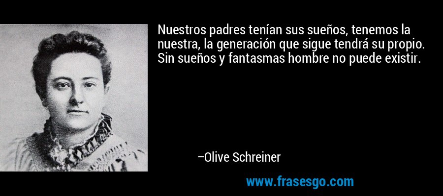 Nuestros padres tenían sus sueños, tenemos la nuestra, la generación que sigue tendrá su propio. Sin sueños y fantasmas hombre no puede existir. – Olive Schreiner