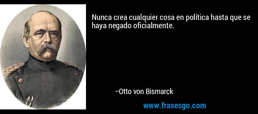 Nunca crea cualquier cosa en política hasta que se haya negado oficialmente. – Otto von Bismarck