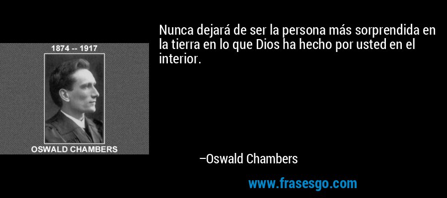 Nunca dejará de ser la persona más sorprendida en la tierra en lo que Dios ha hecho por usted en el interior. – Oswald Chambers