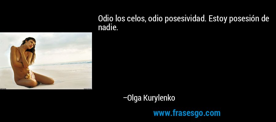 Odio los celos, odio posesividad. Estoy posesión de nadie. – Olga Kurylenko