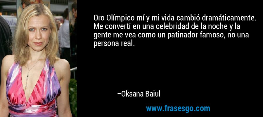 Oro Olímpico mí y mi vida cambió dramáticamente. Me convertí en una celebridad de la noche y la gente me vea como un patinador famoso, no una persona real. – Oksana Baiul