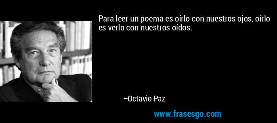 Para leer un poema es oírlo con nuestros ojos, oírlo es verlo con nuestros oídos. – Octavio Paz