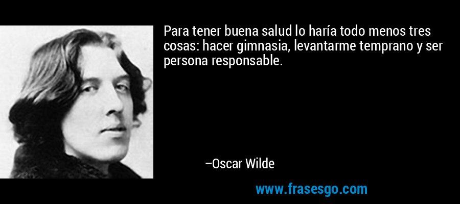 Para tener buena salud lo haría todo menos tres cosas: hacer gimnasia, levantarme temprano y ser persona responsable. – Oscar Wilde