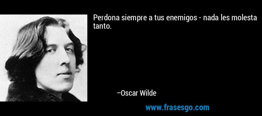 Perdona siempre a tus enemigos - nada les molesta tanto. – Oscar Wilde