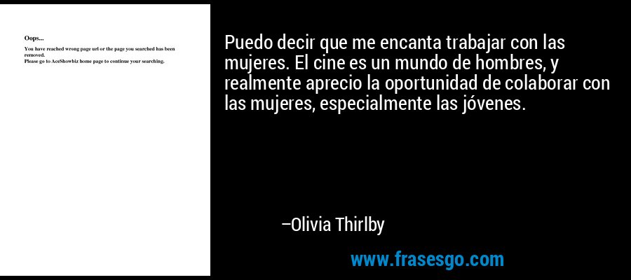 Puedo decir que me encanta trabajar con las mujeres. El cine es un mundo de hombres, y realmente aprecio la oportunidad de colaborar con las mujeres, especialmente las jóvenes. – Olivia Thirlby
