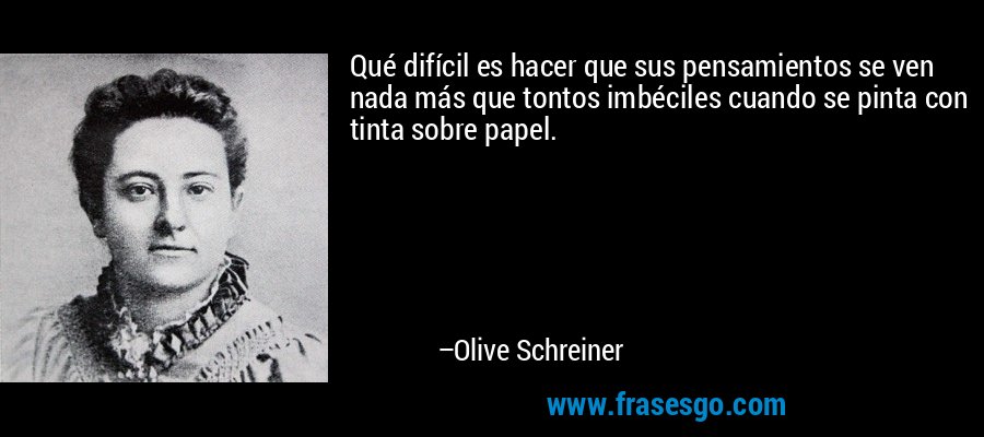 Qué difícil es hacer que sus pensamientos se ven nada más que tontos imbéciles cuando se pinta con tinta sobre papel. – Olive Schreiner