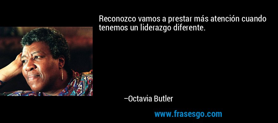 Reconozco vamos a prestar más atención cuando tenemos un liderazgo diferente. – Octavia Butler
