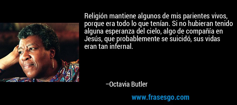 Religión mantiene algunos de mis parientes vivos, porque era todo lo que tenían. Si no hubieran tenido alguna esperanza del cielo, algo de compañía en Jesús, que probablemente se suicidó, sus vidas eran tan infernal. – Octavia Butler