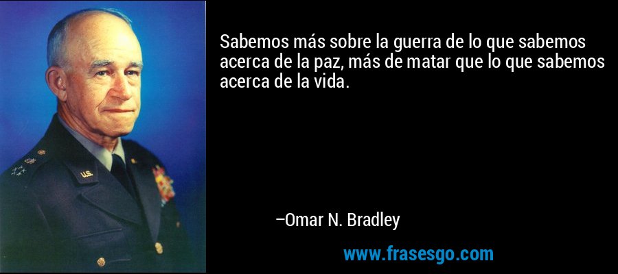 Sabemos más sobre la guerra de lo que sabemos acerca de la paz, más de matar que lo que sabemos acerca de la vida. – Omar N. Bradley