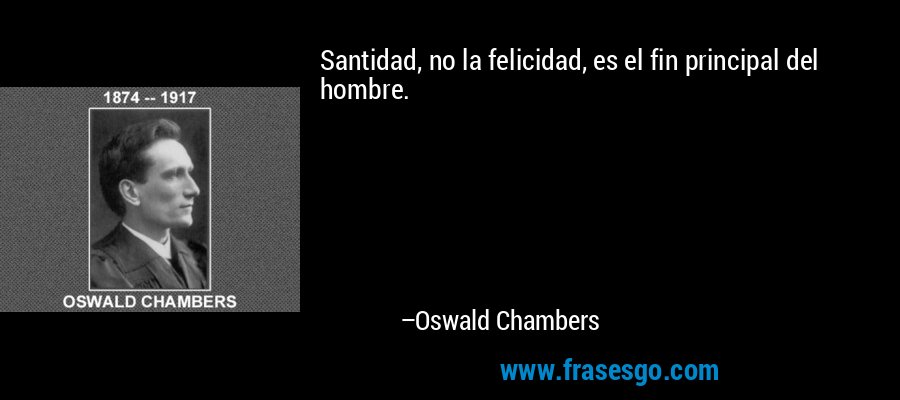 Santidad, no la felicidad, es el fin principal del hombre. – Oswald Chambers