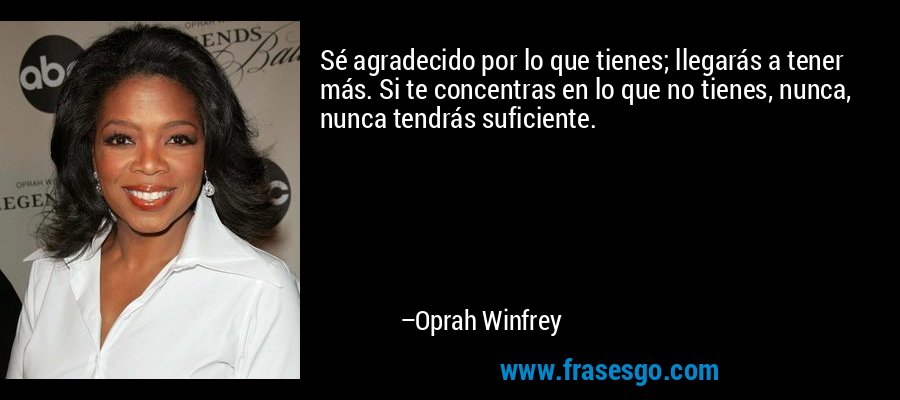 Sé agradecido por lo que tienes; llegarás a tener más. Si te concentras en lo que no tienes, nunca, nunca tendrás suficiente. – Oprah Winfrey