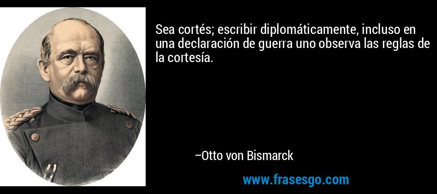 Sea cortés; escribir diplomáticamente, incluso en una declaración de guerra uno observa las reglas de la cortesía. – Otto von Bismarck
