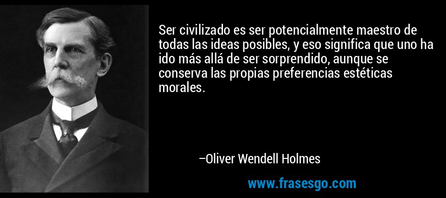 Ser civilizado es ser potencialmente maestro de todas las ideas posibles, y eso significa que uno ha ido más allá de ser sorprendido, aunque se conserva las propias preferencias estéticas morales. – Oliver Wendell Holmes