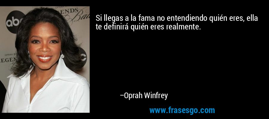 Si llegas a la fama no entendiendo quién eres, ella te definirá quién eres realmente. – Oprah Winfrey