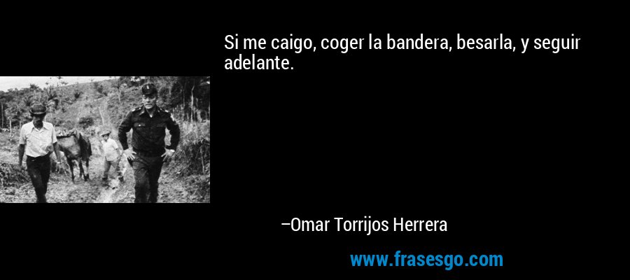 Si me caigo, coger la bandera, besarla, y seguir adelante. – Omar Torrijos Herrera