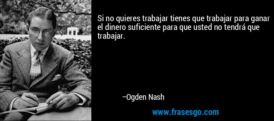 Si no quieres trabajar tienes que trabajar para ganar el dinero suficiente para que usted no tendrá que trabajar. – Ogden Nash