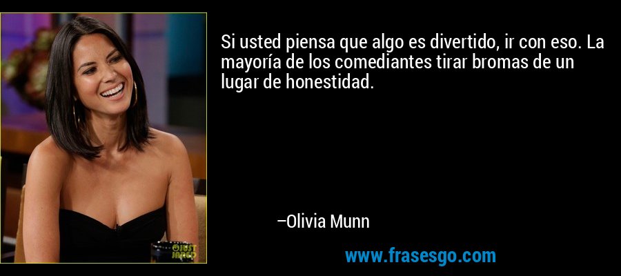 Si usted piensa que algo es divertido, ir con eso. La mayoría de los comediantes tirar bromas de un lugar de honestidad. – Olivia Munn