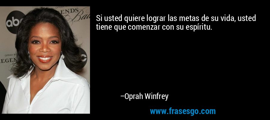 Si usted quiere lograr las metas de su vida, usted tiene que comenzar con su espíritu. – Oprah Winfrey