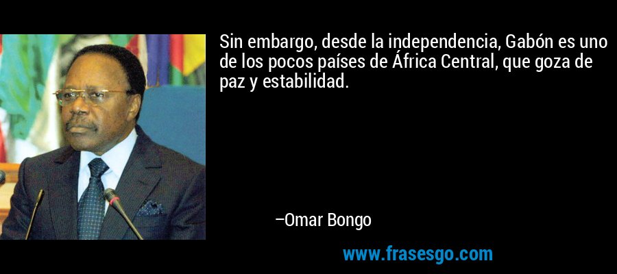 Sin embargo, desde la independencia, Gabón es uno de los pocos países de África Central, que goza de paz y estabilidad. – Omar Bongo