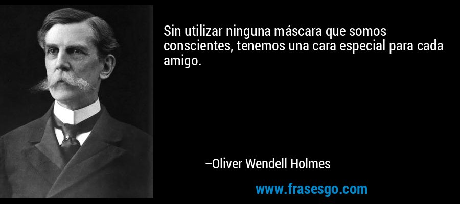 Sin utilizar ninguna máscara que somos conscientes, tenemos una cara especial para cada amigo. – Oliver Wendell Holmes