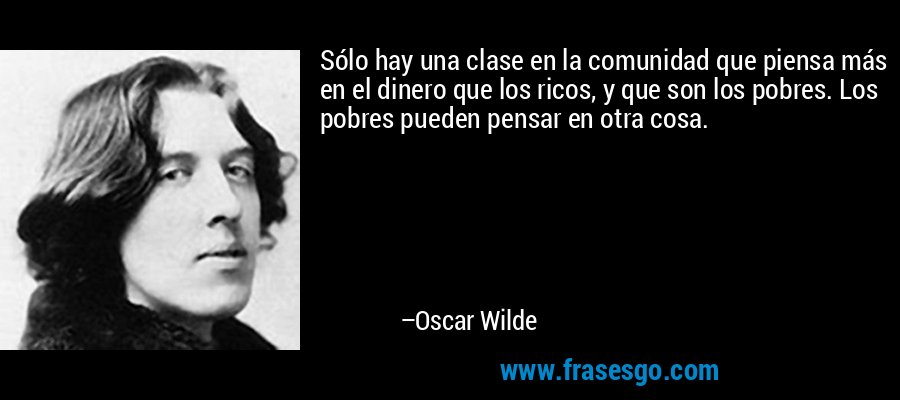 Sólo hay una clase en la comunidad que piensa más en el dinero que los ricos, y que son los pobres. Los pobres pueden pensar en otra cosa. – Oscar Wilde