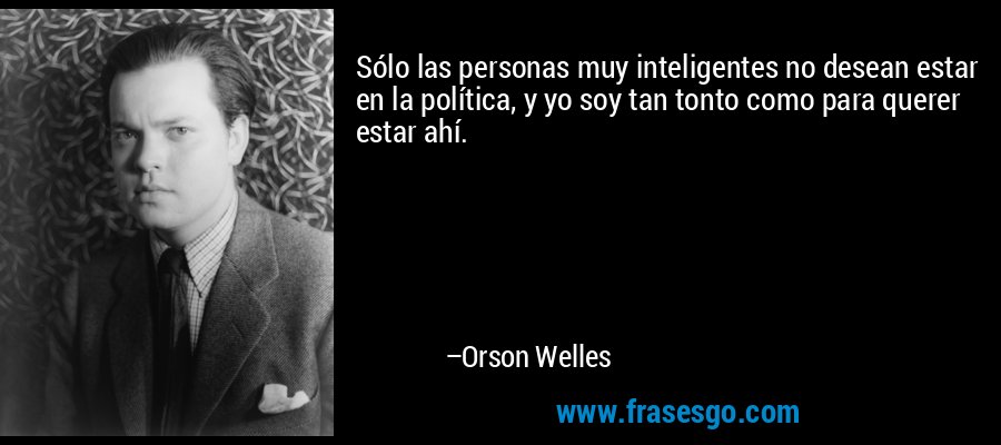 Sólo las personas muy inteligentes no desean estar en la política, y yo soy tan tonto como para querer estar ahí. – Orson Welles