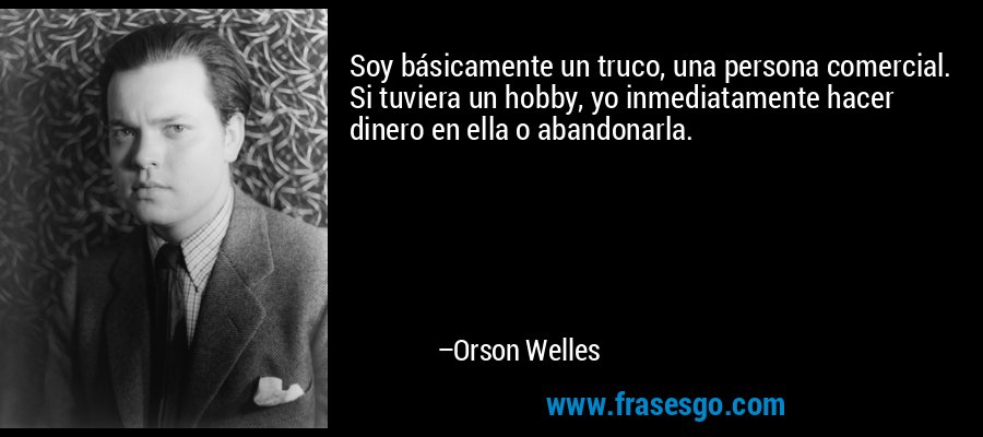 Soy básicamente un truco, una persona comercial. Si tuviera un hobby, yo inmediatamente hacer dinero en ella o abandonarla. – Orson Welles