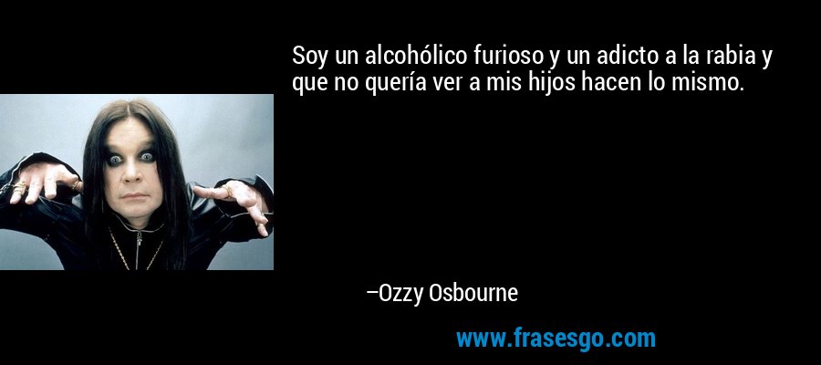 Soy un alcohólico furioso y un adicto a la rabia y que no quería ver a mis hijos hacen lo mismo. – Ozzy Osbourne