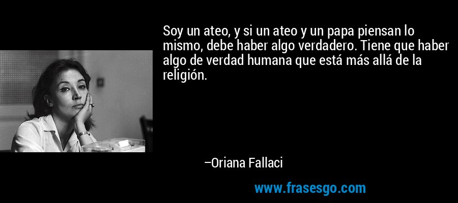 Soy un ateo, y si un ateo y un papa piensan lo mismo, debe haber algo verdadero. Tiene que haber algo de verdad humana que está más allá de la religión. – Oriana Fallaci