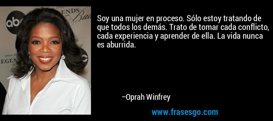 Soy una mujer en proceso. Sólo estoy tratando de que todos los demás. Trato de tomar cada conflicto, cada experiencia y aprender de ella. La vida nunca es aburrida. – Oprah Winfrey