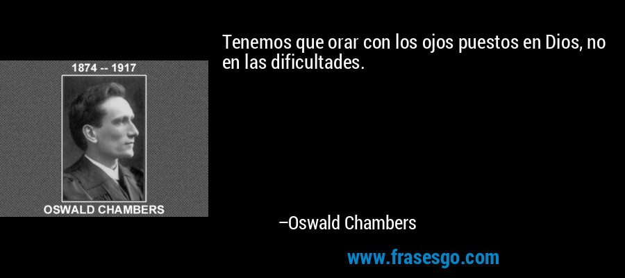 Tenemos que orar con los ojos puestos en Dios, no en las dificultades. – Oswald Chambers