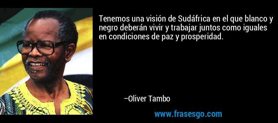 Tenemos una visión de Sudáfrica en el que blanco y negro deberán vivir y trabajar juntos como iguales en condiciones de paz y prosperidad. – Oliver Tambo