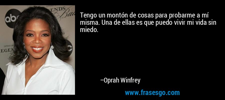 Tengo un montón de cosas para probarme a mí misma. Una de ellas es que puedo vivir mi vida sin miedo. – Oprah Winfrey