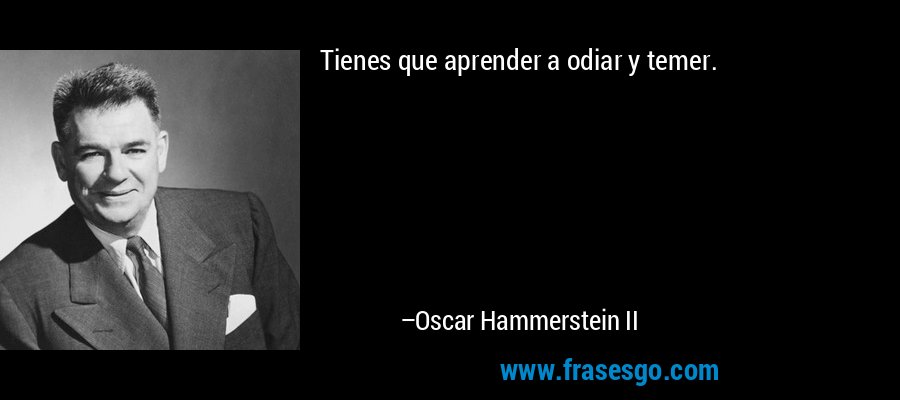 Tienes que aprender a odiar y temer. – Oscar Hammerstein II