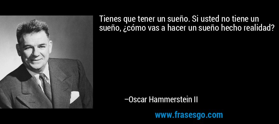 Tienes que tener un sueño. Si usted no tiene un sueño, ¿cómo vas a hacer un sueño hecho realidad? – Oscar Hammerstein II