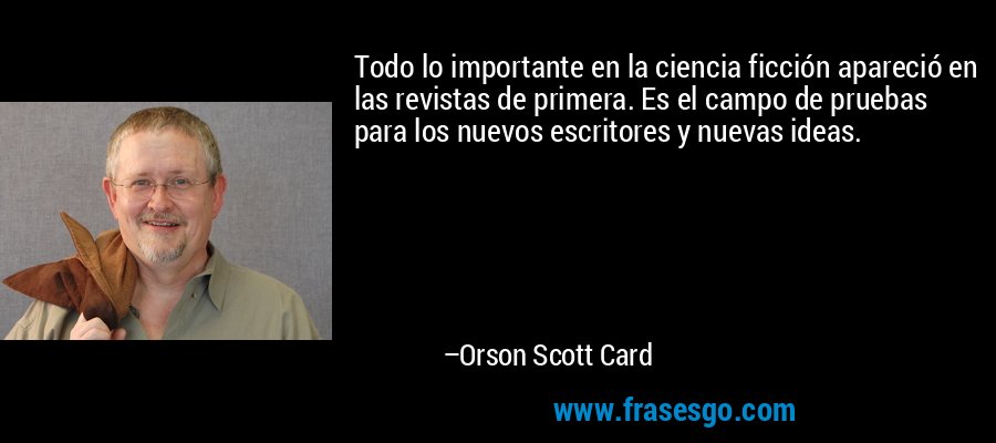Todo lo importante en la ciencia ficción apareció en las revistas de primera. Es el campo de pruebas para los nuevos escritores y nuevas ideas. – Orson Scott Card