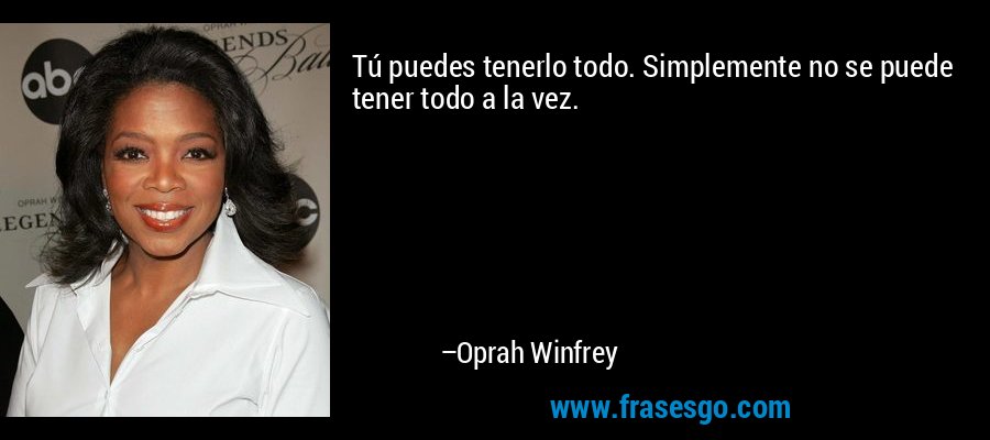 Tú puedes tenerlo todo. Simplemente no se puede tener todo a la vez. – Oprah Winfrey