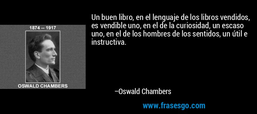 Un buen libro, en el lenguaje de los libros vendidos, es vendible uno, en el de la curiosidad, un escaso uno, en el de los hombres de los sentidos, un útil e instructiva. – Oswald Chambers