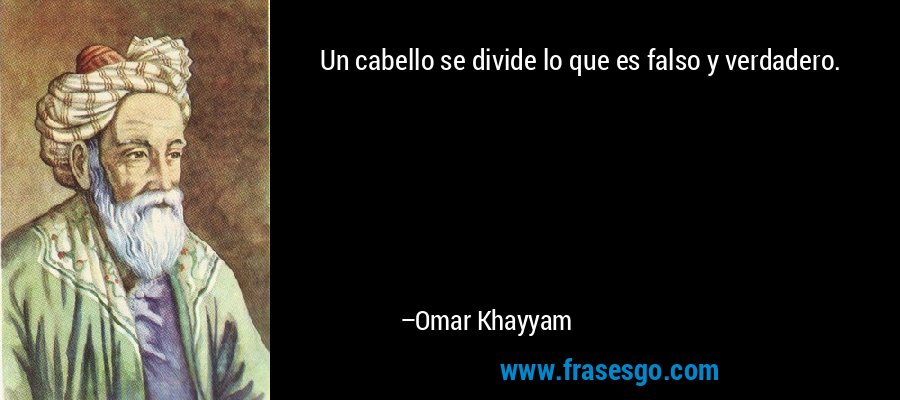 Un cabello se divide lo que es falso y verdadero. – Omar Khayyam