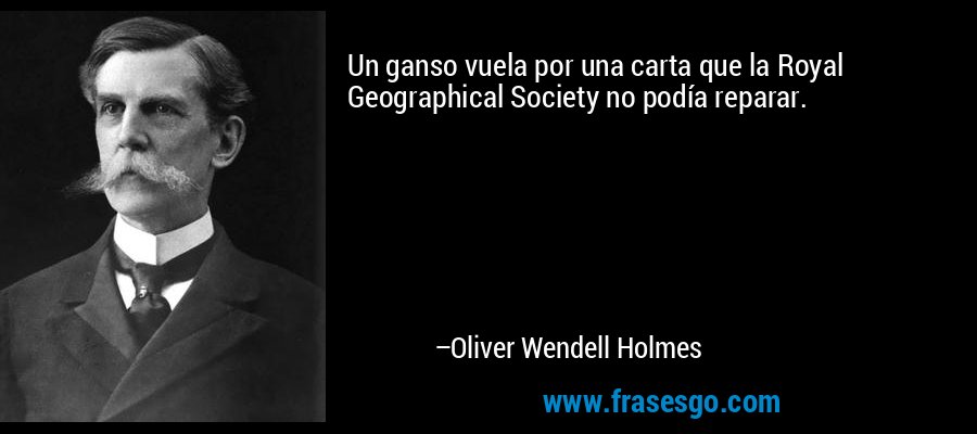 Un ganso vuela por una carta que la Royal Geographical Society no podía reparar. – Oliver Wendell Holmes