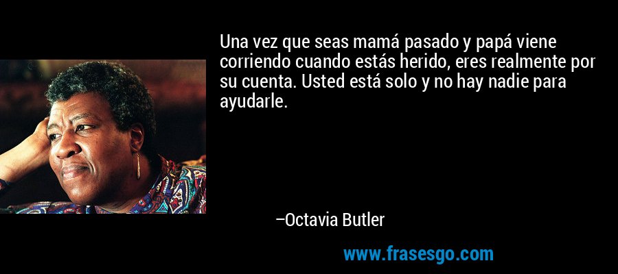 Una vez que seas mamá pasado y papá viene corriendo cuando estás herido, eres realmente por su cuenta. Usted está solo y no hay nadie para ayudarle. – Octavia Butler