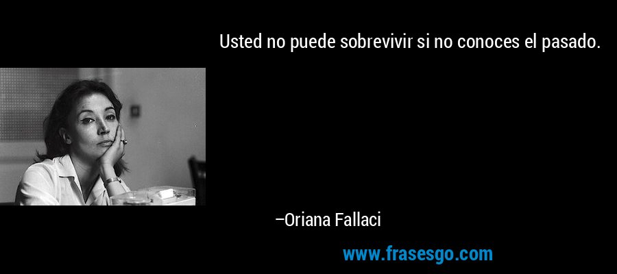 Usted no puede sobrevivir si no conoces el pasado. – Oriana Fallaci