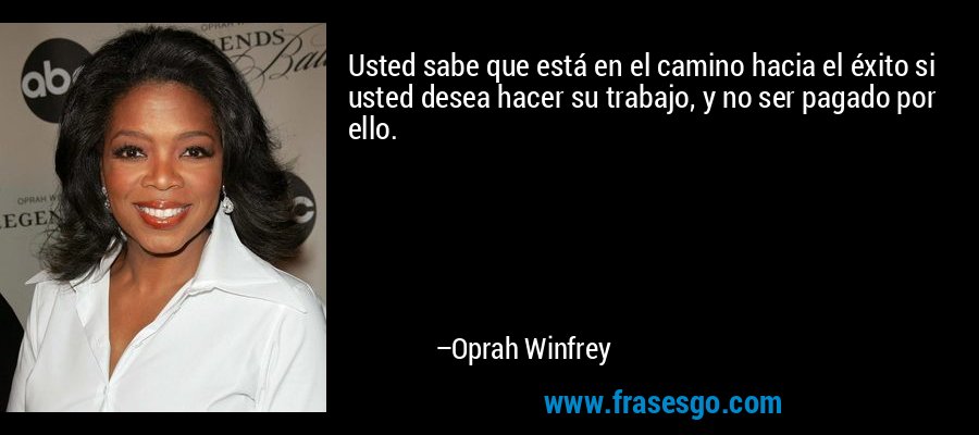Usted sabe que está en el camino hacia el éxito si usted desea hacer su trabajo, y no ser pagado por ello. – Oprah Winfrey