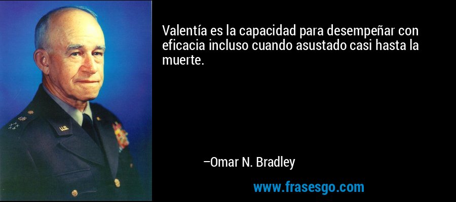 Valentía es la capacidad para desempeñar con eficacia incluso cuando asustado casi hasta la muerte. – Omar N. Bradley