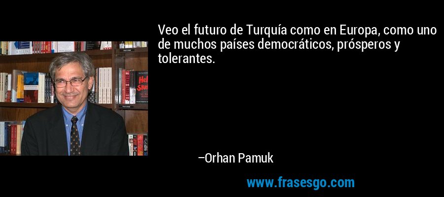 Veo el futuro de Turquía como en Europa, como uno de muchos países democráticos, prósperos y tolerantes. – Orhan Pamuk