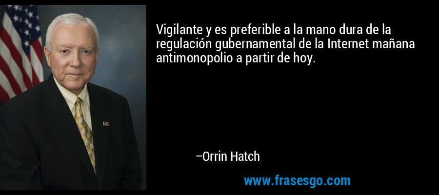 Vigilante y es preferible a la mano dura de la regulación gubernamental de la Internet mañana antimonopolio a partir de hoy. – Orrin Hatch