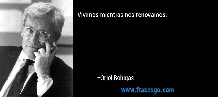 Vivimos mientras nos renovamos. – Oriol Bohigas