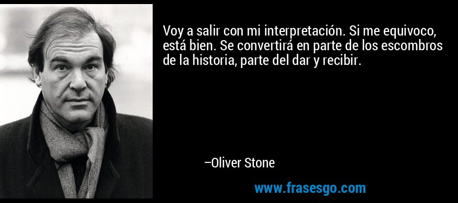 Voy a salir con mi interpretación. Si me equivoco, está bien. Se convertirá en parte de los escombros de la historia, parte del dar y recibir. – Oliver Stone