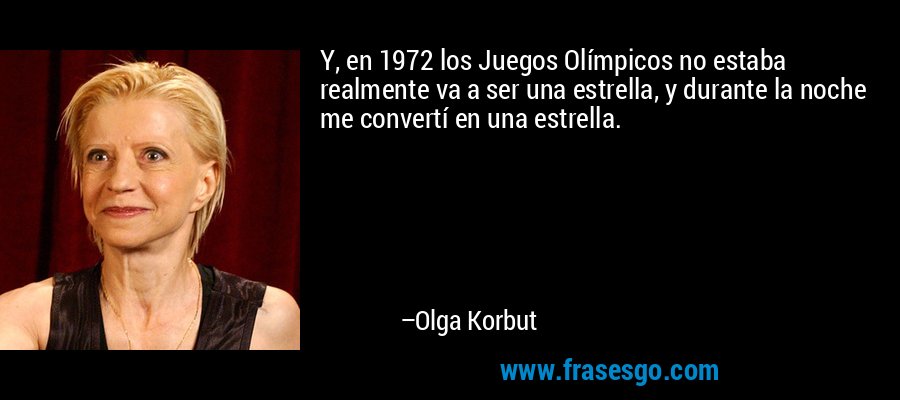 Y, en 1972 los Juegos Olímpicos no estaba realmente va a ser una estrella, y durante la noche me convertí en una estrella. – Olga Korbut