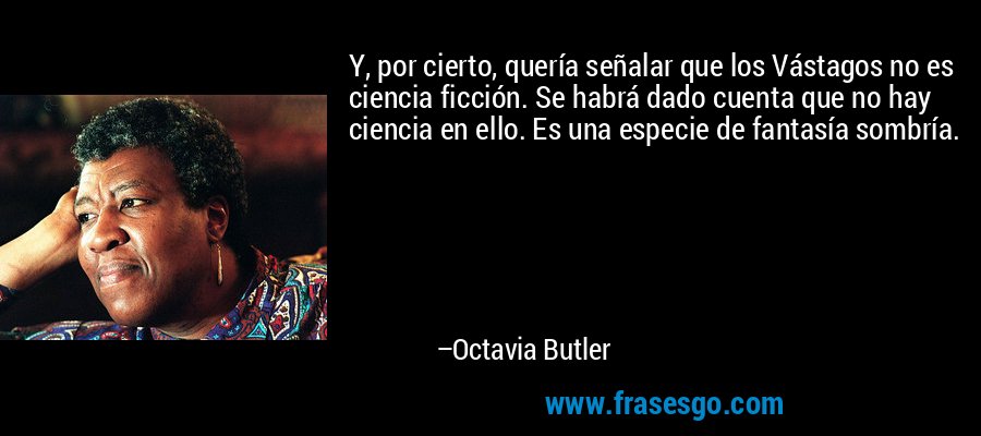 Y, por cierto, quería señalar que los Vástagos no es ciencia ficción. Se habrá dado cuenta que no hay ciencia en ello. Es una especie de fantasía sombría. – Octavia Butler